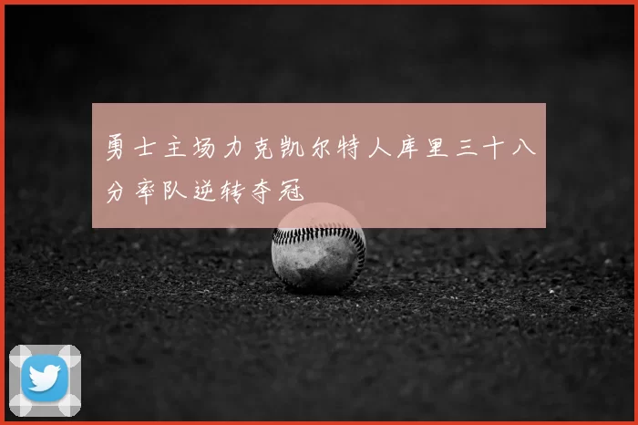 勇士主场力克凯尔特人库里三十八分率队逆转夺冠