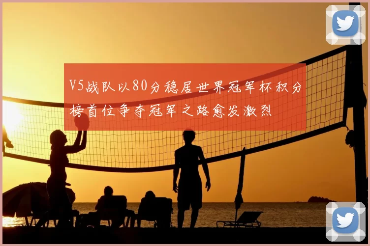 V5战队以80分稳居世界冠军杯积分榜首位争夺冠军之路愈发激烈