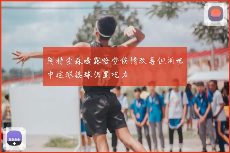 阿特金森透露哈登伤情改善但训练中运球接球仍显吃力