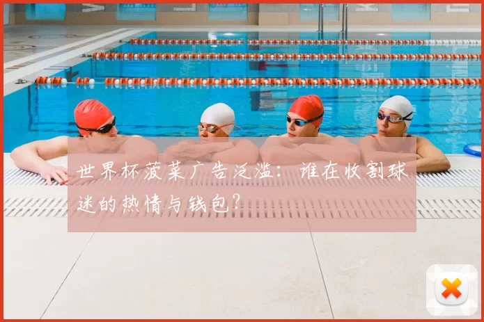 世界杯菠菜广告泛滥:谁在收割球迷的热情与钱包?