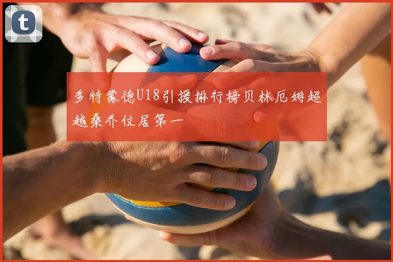 多特蒙德U18引援排行榜贝林厄姆超越桑乔位居第一