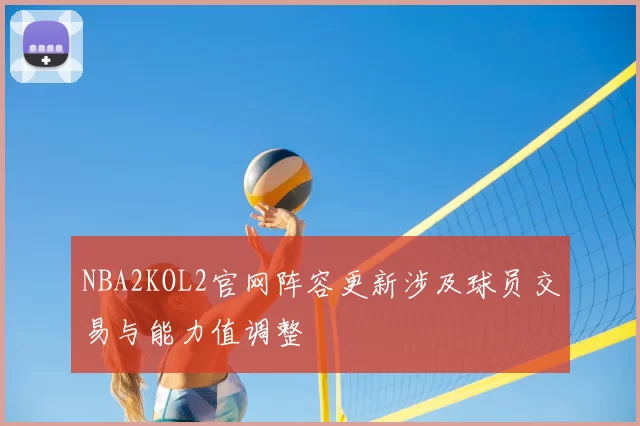 NBA2KOL2官网阵容更新涉及球员交易与能力值调整