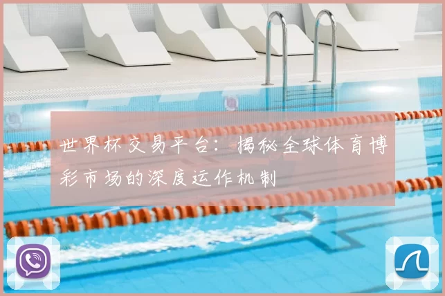世界杯交易平台:揭秘全球体育博彩市场的深度运作机制