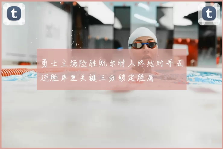 勇士主场险胜凯尔特人终结对手五连胜库里关键三分锁定胜局