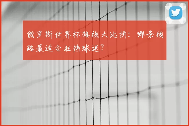 俄罗斯世界杯路线大比拼:哪条线路最适合狂热球迷?