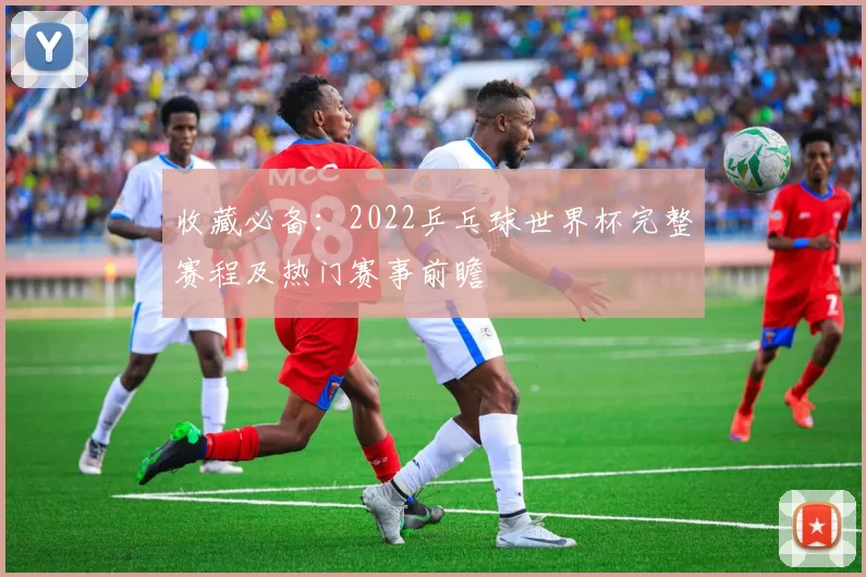 收藏必备：2022乒乓球世界杯完整赛程及热门赛事前瞻