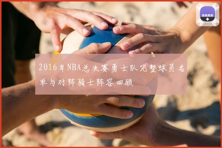 2016年NBA总决赛勇士队完整球员名单与对阵骑士阵容回顾