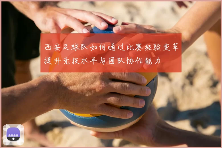 西安足球队如何通过比赛经验变革提升竞技水平与团队协作能力