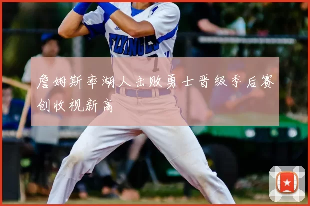 詹姆斯率湖人击败勇士晋级季后赛创收视新高