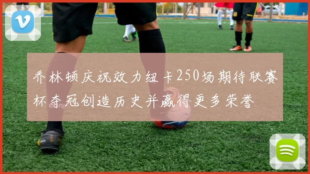 乔林顿庆祝效力纽卡250场期待联赛杯夺冠创造历史并赢得更多荣誉