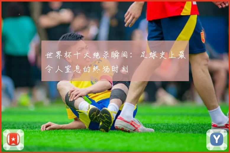 世界杯十大绝杀瞬间：足球史上最令人窒息的终场时刻