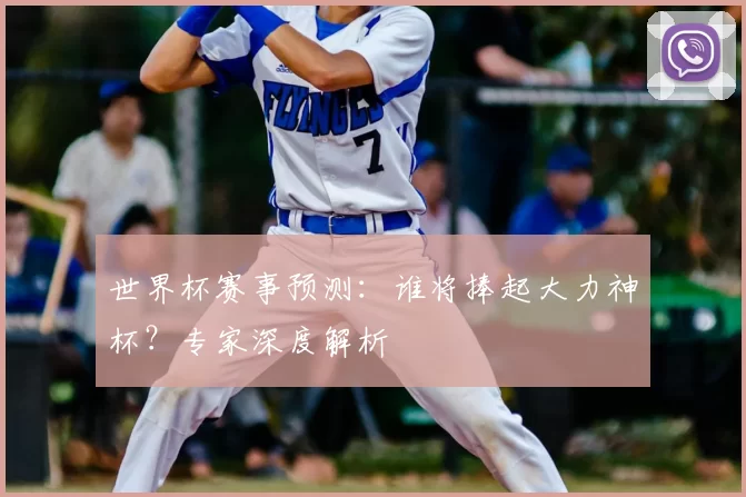 世界杯赛事预测:谁将捧起大力神杯?专家深度解析