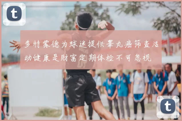 多特蒙德为球迷提供睾丸癌筛查活动健康是财富定期体检不可忽视