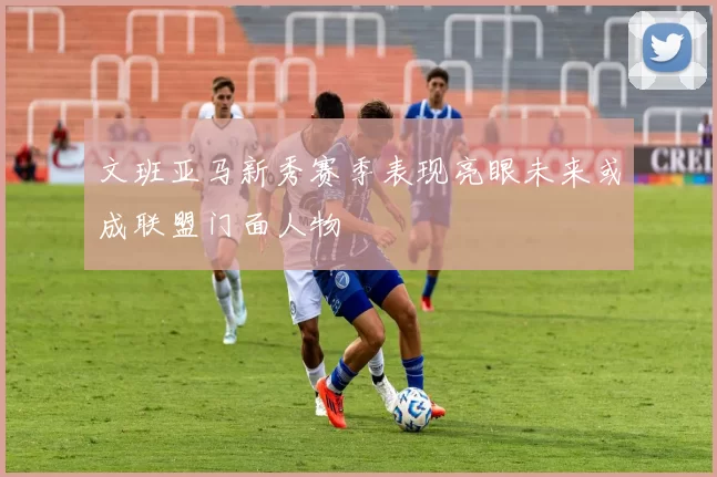 文班亚马新秀赛季表现亮眼未来或成联盟门面人物