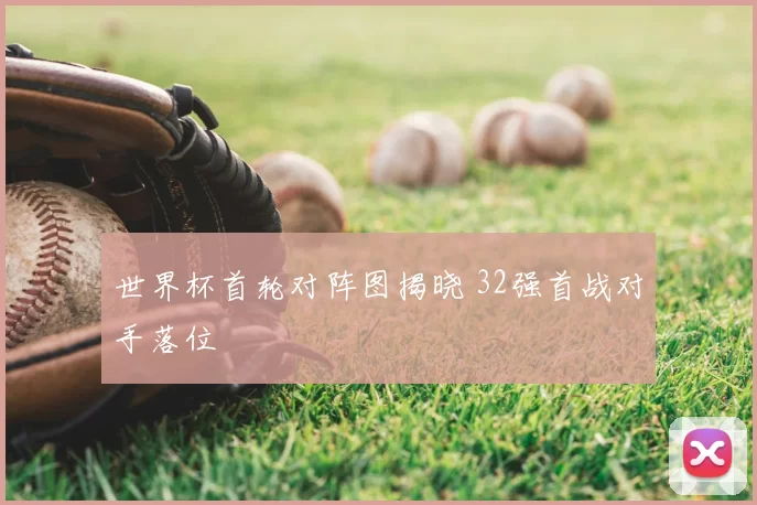 世界杯首轮对阵图揭晓 32强首战对手落位