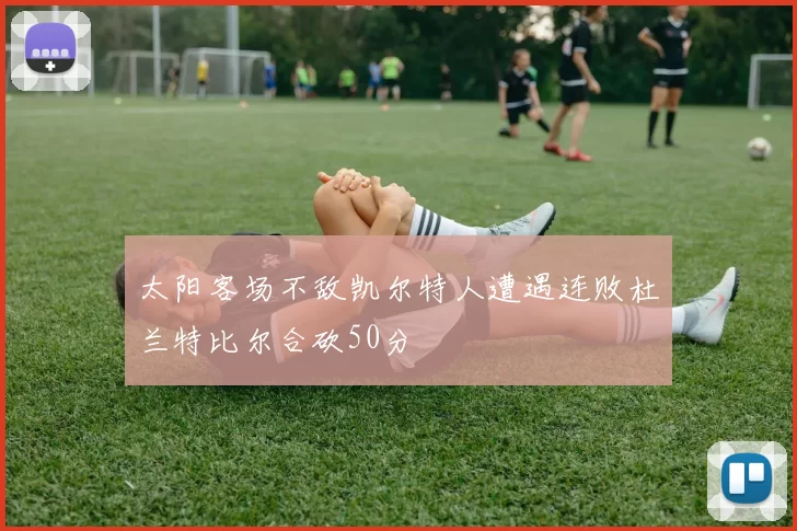 太阳客场不敌凯尔特人遭遇连败杜兰特比尔合砍50分