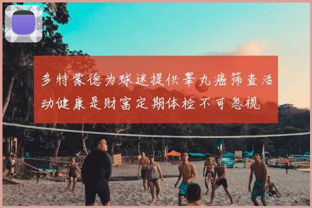 多特蒙德为球迷提供睾丸癌筛查活动健康是财富定期体检不可忽视