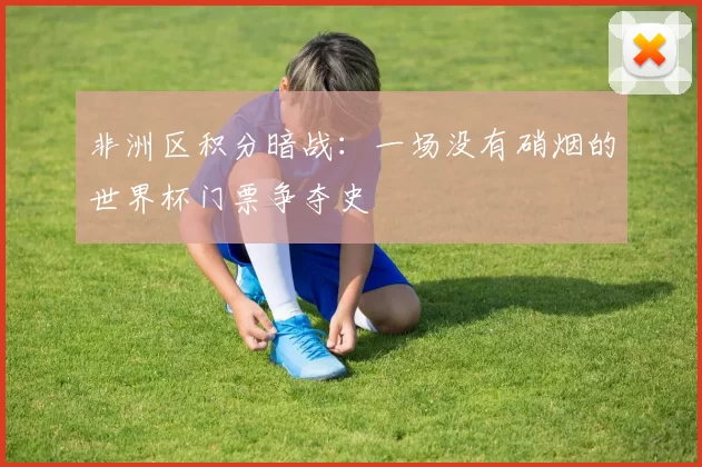 非洲区积分暗战:一场没有硝烟的世界杯门票争夺史