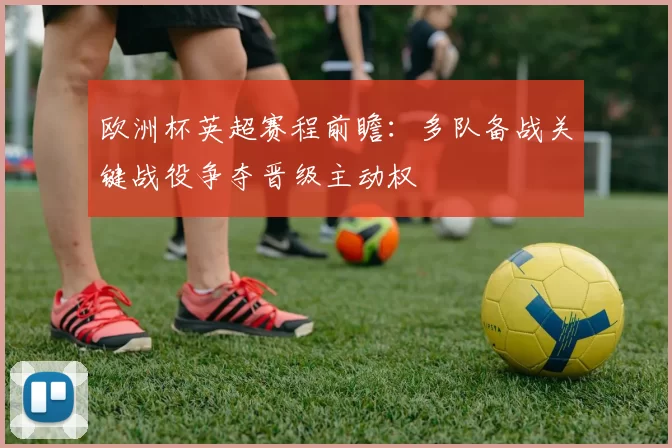 欧洲杯英超赛程前瞻:多队备战关键战役争夺晋级主动权