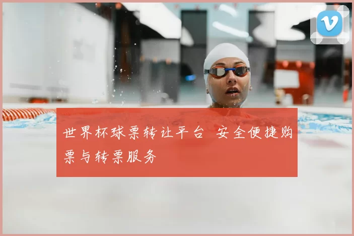 世界杯球票转让平台 安全便捷购票与转票服务