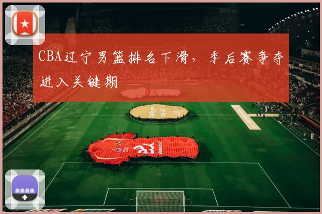 CBA辽宁男篮排名下滑，季后赛争夺进入关键期