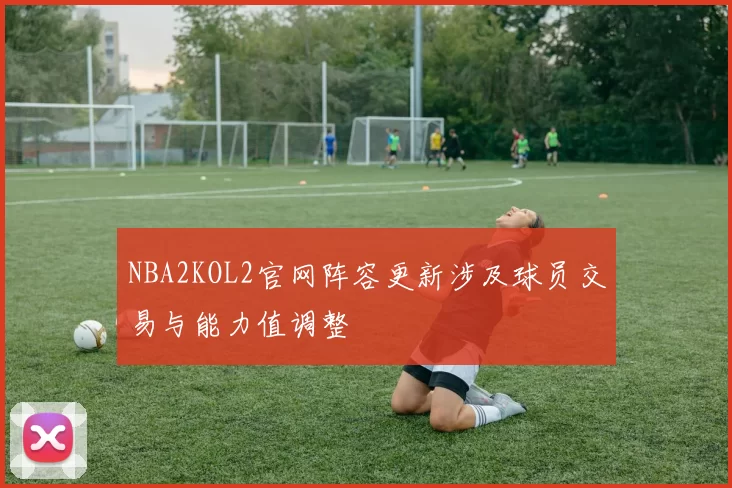 NBA2KOL2官网阵容更新涉及球员交易与能力值调整