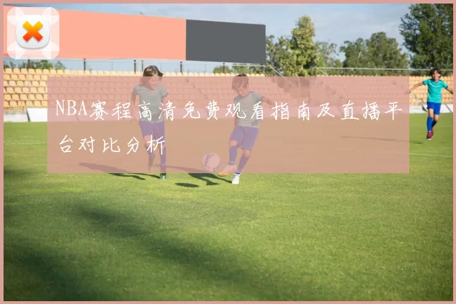 NBA赛程高清免费观看指南及直播平台对比分析