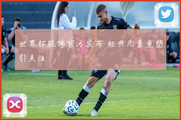 世界杯服饰官方发布 经典元素重塑引关注