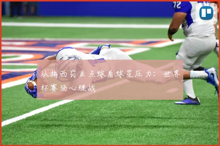 从梅西罚丢点球看球星压力:世界杯赛场心理战