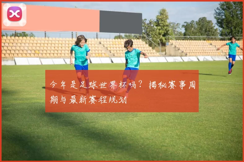 今年是足球世界杯吗？揭秘赛事周期与最新赛程规划