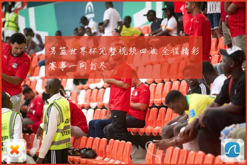 男篮世界杯完整视频回放 全程精彩赛事一网打尽