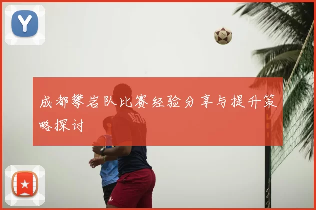成都攀岩队比赛经验分享与提升策略探讨