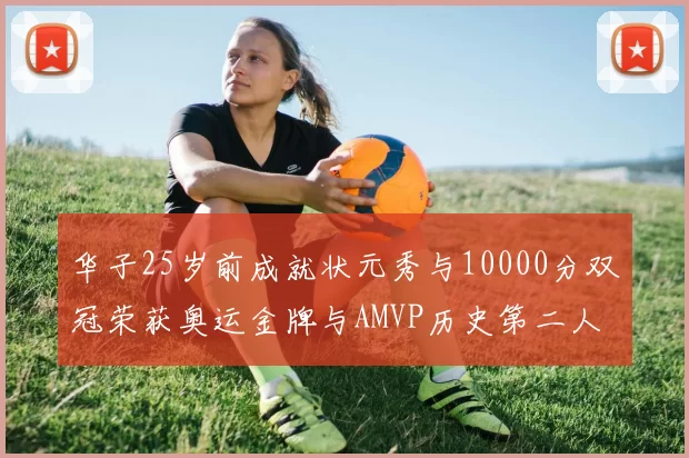 华子25岁前成就状元秀与10000分双冠荣获奥运金牌与AMVP历史第二人比肩老詹