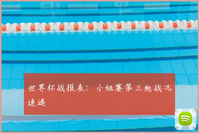 世界杯战报表:小组赛第三轮战况速递