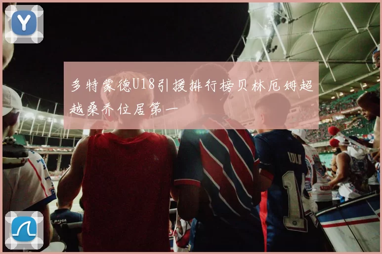 多特蒙德U18引援排行榜贝林厄姆超越桑乔位居第一