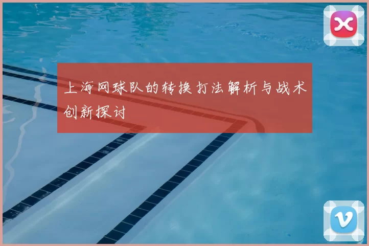 上海网球队的转换打法解析与战术创新探讨
