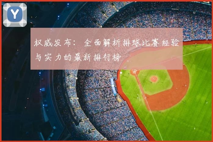 权威发布：全面解析排球比赛经验与实力的最新排行榜