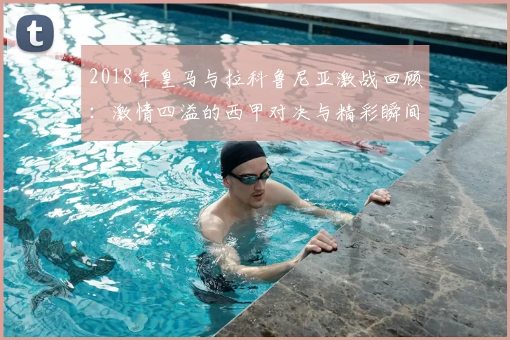 2018年皇马与拉科鲁尼亚激战回顾：激情四溢的西甲对决与精彩瞬间