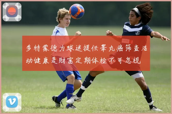 多特蒙德为球迷提供睾丸癌筛查活动健康是财富定期体检不可忽视