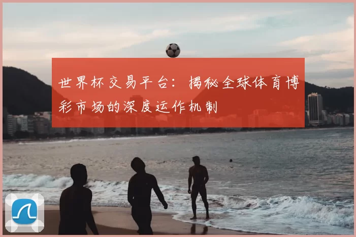 世界杯交易平台:揭秘全球体育博彩市场的深度运作机制