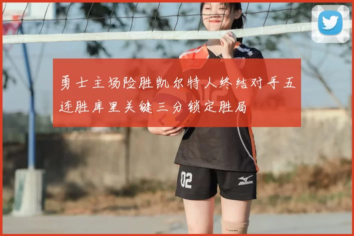 勇士主场险胜凯尔特人终结对手五连胜库里关键三分锁定胜局