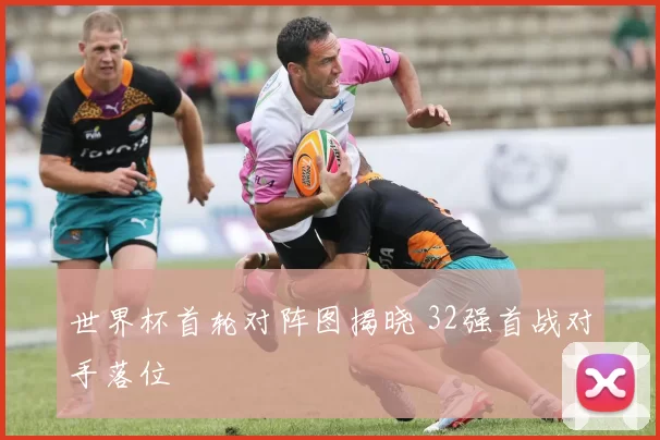 世界杯首轮对阵图揭晓 32强首战对手落位
