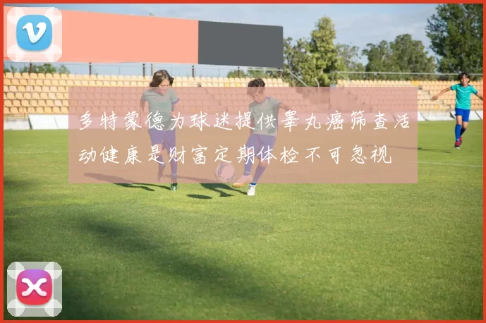 多特蒙德为球迷提供睾丸癌筛查活动健康是财富定期体检不可忽视