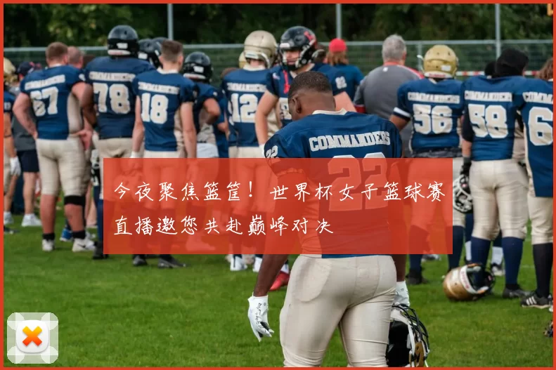 今夜聚焦篮筐!世界杯女子篮球赛直播邀您共赴巅峰对决