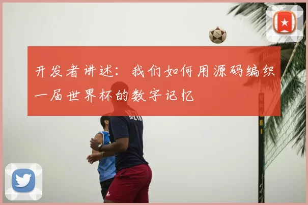 开发者讲述:我们如何用源码编织一届世界杯的数字记忆