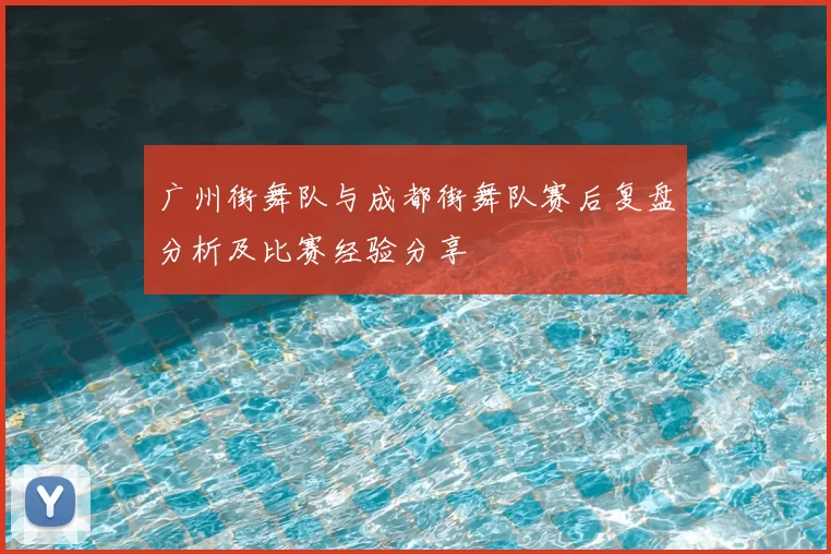 广州街舞队与成都街舞队赛后复盘分析及比赛经验分享