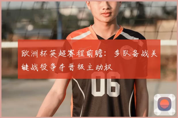 欧洲杯英超赛程前瞻:多队备战关键战役争夺晋级主动权