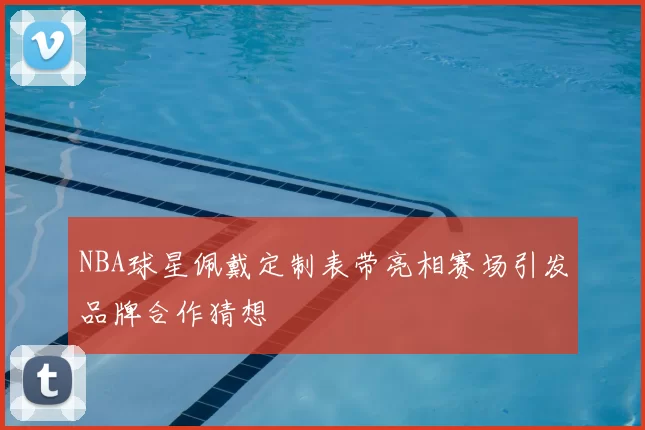 NBA球星佩戴定制表带亮相赛场引发品牌合作猜想