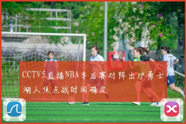 CCTV5直播NBA季后赛对阵出炉勇士湖人焦点战时间确定