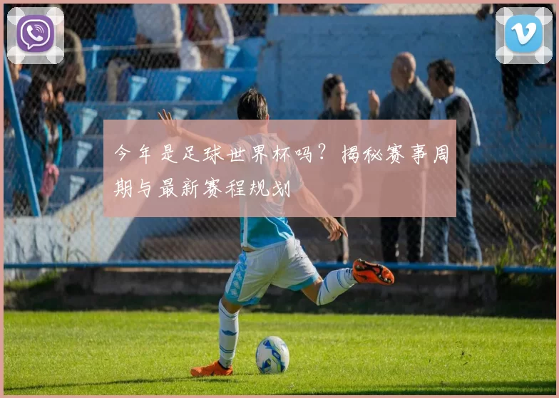 今年是足球世界杯吗？揭秘赛事周期与最新赛程规划